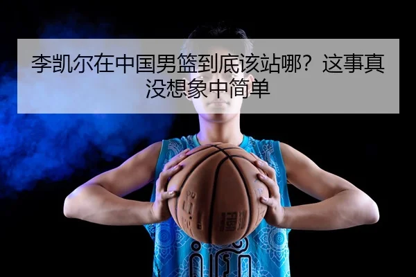 李凯尔在中国男篮到底该站哪？这事真没想象中简单 - kaiyun