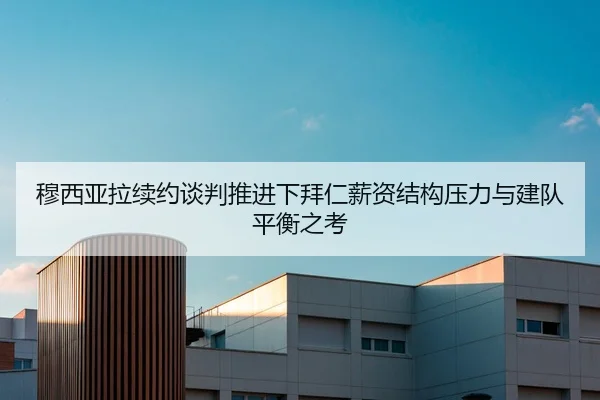 穆西亚拉续约谈判推进下拜仁薪资结构压力与建队平衡之考 - kaiyun