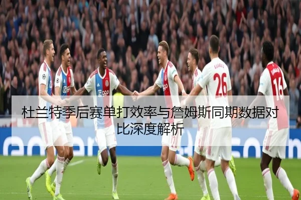 杜兰特季后赛单打效率与詹姆斯同期数据对比深度解析 - kaiyun