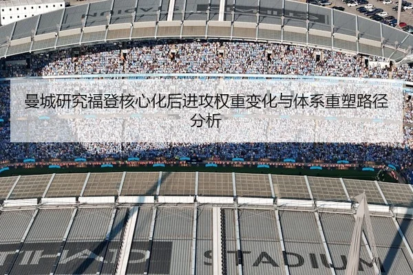曼城研究福登核心化后进攻权重变化与体系重塑路径分析 - kaiyun