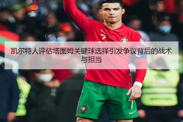 凯尔特人评估塔图姆关键球选择引发争议背后的战术与担当 - kaiyun