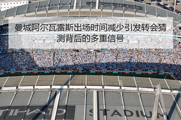 曼城阿尔瓦雷斯出场时间减少引发转会猜测背后的多重信号 - kaiyun