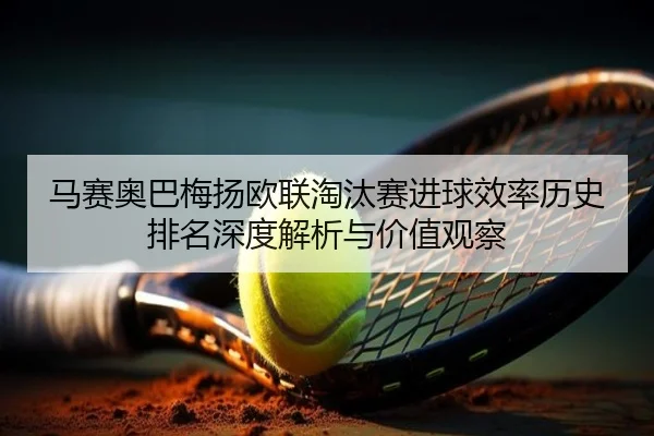 马赛奥巴梅扬欧联淘汰赛进球效率历史排名深度解析与价值观察 - kaiyun