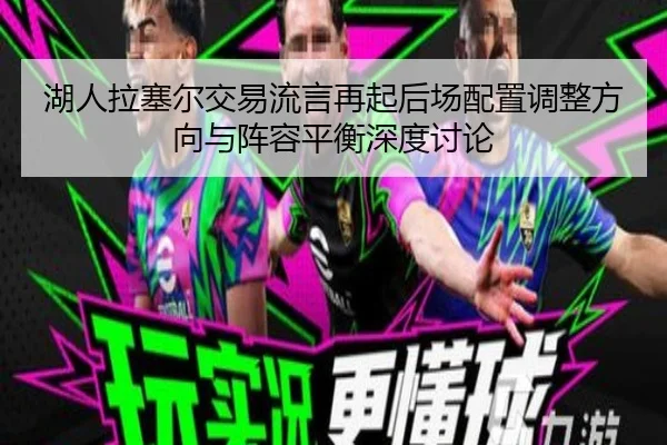 湖人拉塞尔交易流言再起后场配置调整方向与阵容平衡深度讨论 - kaiyun