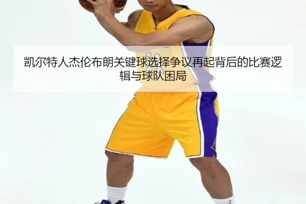 凯尔特人杰伦布朗关键球选择争议再起背后的比赛逻辑与球队困局 - kaiyun
