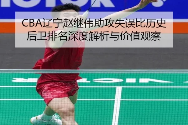 CBA辽宁赵继伟助攻失误比历史后卫排名深度解析与价值观察 - kaiyun