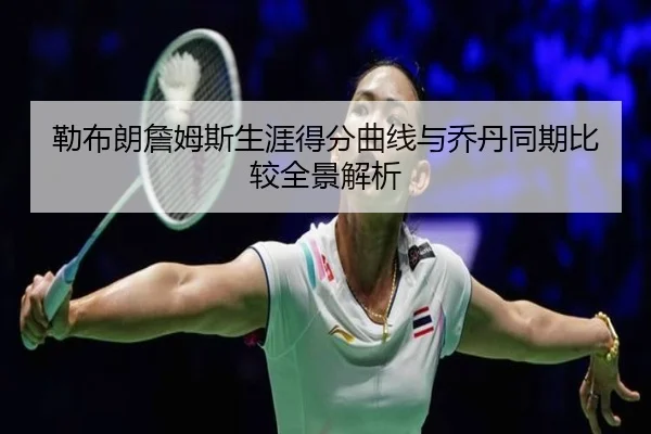 勒布朗詹姆斯生涯得分曲线与乔丹同期比较全景解析