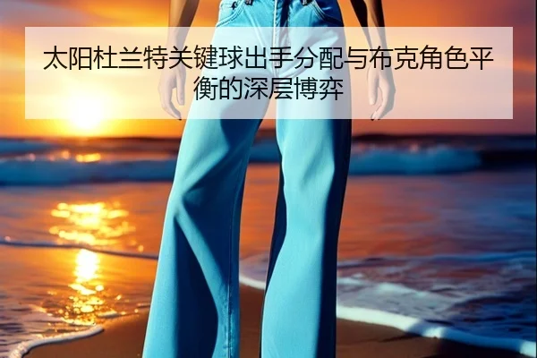 太阳杜兰特关键球出手分配与布克角色平衡的深层博弈