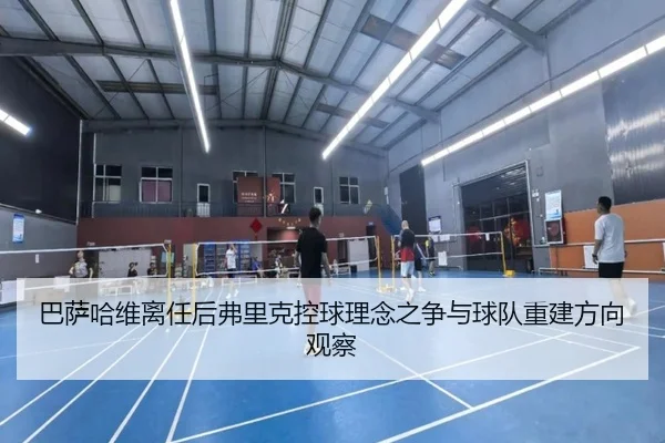 巴萨哈维离任后弗里克控球理念之争与球队重建方向观察
