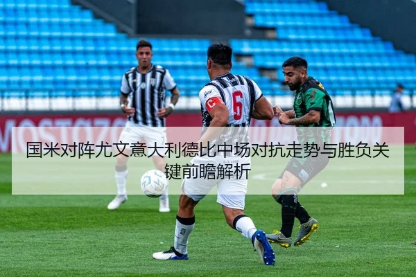 国米对阵尤文意大利德比中场对抗走势与胜负关键前瞻解析
