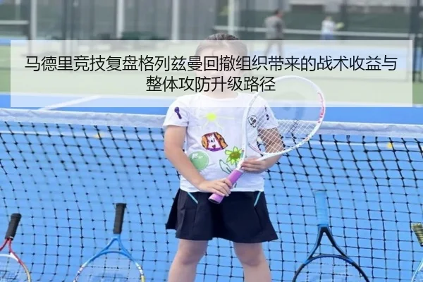 马德里竞技复盘格列兹曼回撤组织带来的战术收益与整体攻防升级路径 - kaiyun