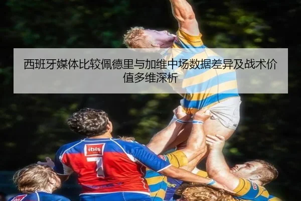 西班牙媒体比较佩德里与加维中场数据差异及战术价值多维深析 - kaiyun
