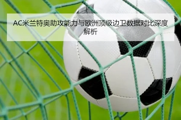 AC米兰特奥助攻能力与欧洲顶级边卫数据对比深度解析 - kaiyun