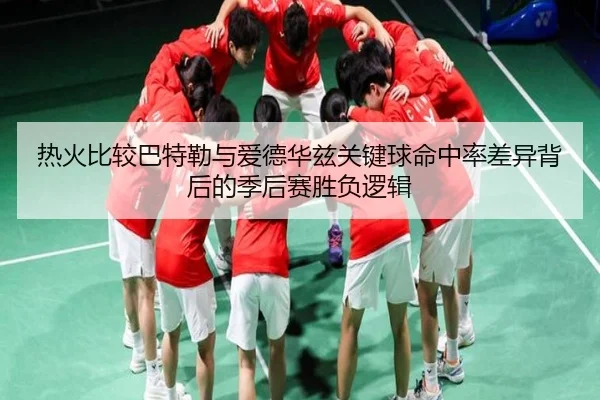 热火比较巴特勒与爱德华兹关键球命中率差异背后的季后赛胜负逻辑 - kaiyun