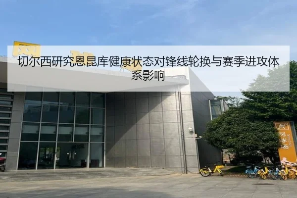 切尔西研究恩昆库健康状态对锋线轮换与赛季进攻体系影响 - kaiyun