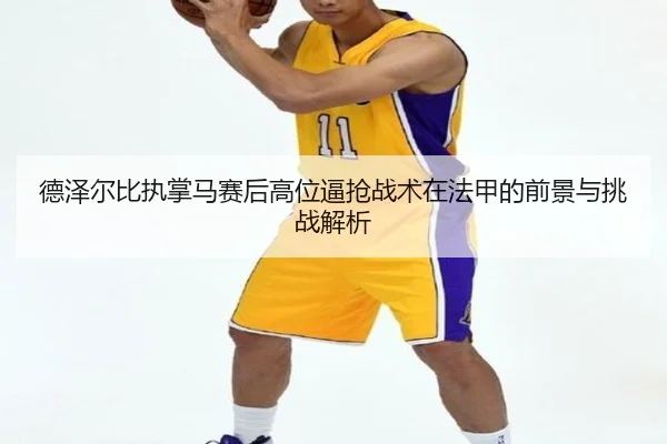 德泽尔比执掌马赛后高位逼抢战术在法甲的前景与挑战解析 - kaiyun