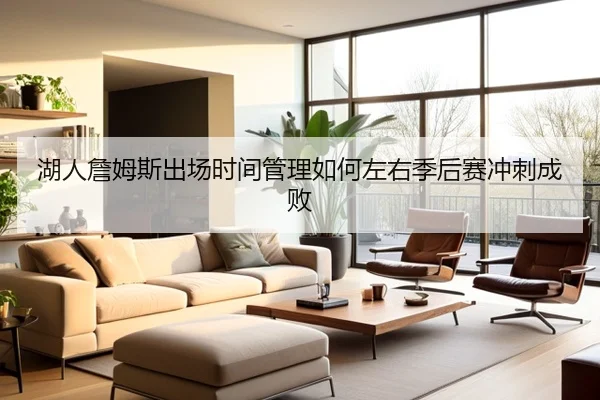 湖人詹姆斯出场时间管理如何左右季后赛冲刺成败 - kaiyun