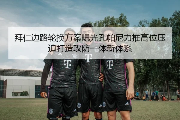 拜仁边路轮换方案曝光孔帕尼力推高位压迫打造攻防一体新体系 | kaiyun